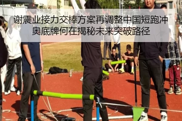 谢震业接力交棒方案再调整中国短跑冲奥底牌何在揭秘未来突破路径