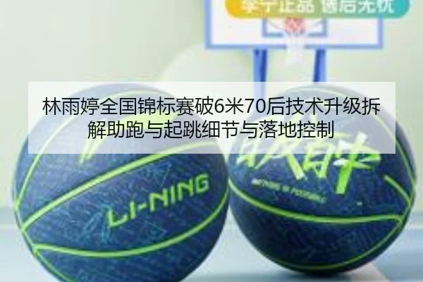 林雨婷全国锦标赛破6米70后技术升级拆解助跑与起跳细节与落地控制