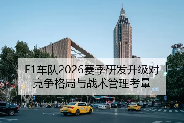 F1车队2026赛季研发升级对竞争格局与战术管理考量