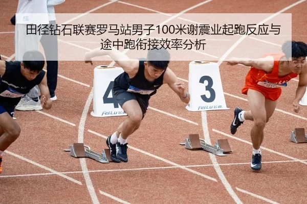 田径钻石联赛罗马站男子100米谢震业起跑反应与途中跑衔接效率分析