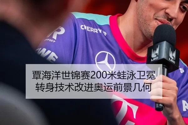 覃海洋世锦赛200米蛙泳卫冕 转身技术改进奥运前景几何